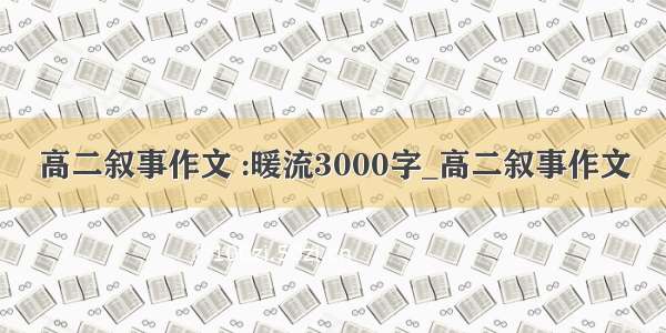 高二叙事作文 :暖流3000字_高二叙事作文