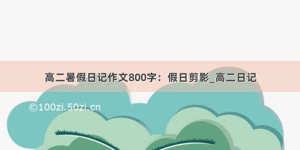 高二暑假日记作文800字：假日剪影_高二日记