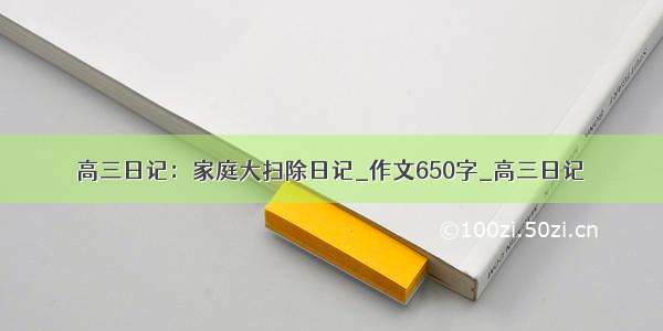 高三日记：家庭大扫除日记_作文650字_高三日记