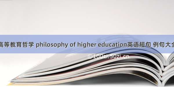 高等教育哲学 philosophy of higher education英语短句 例句大全