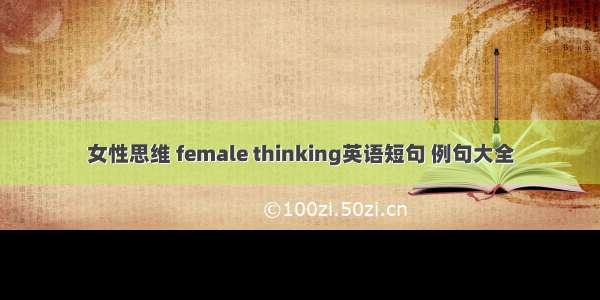 女性思维 female thinking英语短句 例句大全