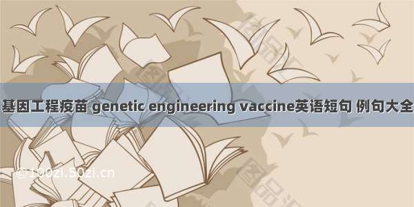 基因工程疫苗 genetic engineering vaccine英语短句 例句大全