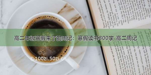 高二年级寒假来了的周记：寒假读书800字_高二周记