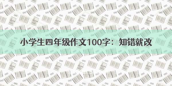 小学生四年级作文100字：知错就改