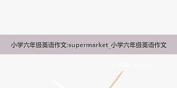 小学六年级英语作文:supermarket_小学六年级英语作文