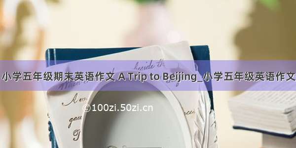 小学五年级期末英语作文 A Trip to Beijing_小学五年级英语作文