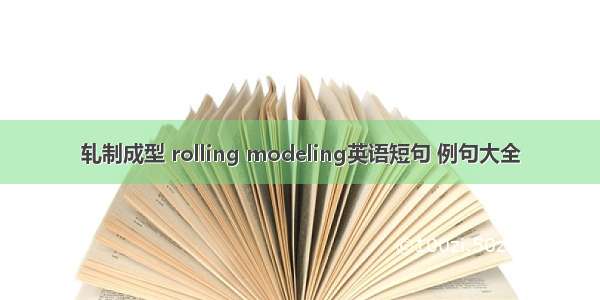 轧制成型 rolling modeling英语短句 例句大全