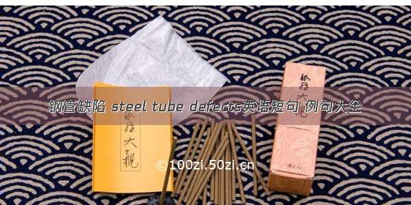 钢管缺陷 steel tube defects英语短句 例句大全