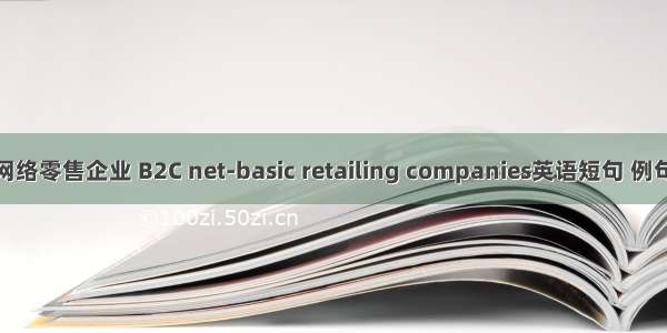 B2C网络零售企业 B2C net-basic retailing companies英语短句 例句大全