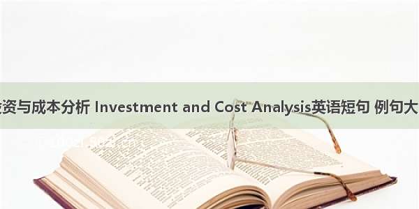 投资与成本分析 Investment and Cost Analysis英语短句 例句大全