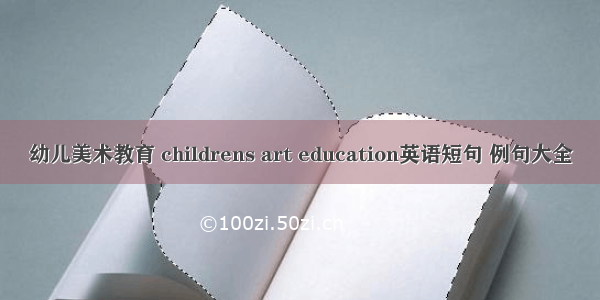 幼儿美术教育 childrens art education英语短句 例句大全