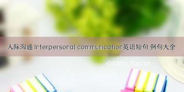 人际沟通 Interpersonal communication英语短句 例句大全