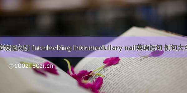 带锁髓内钉 interlocking intramedullary nail英语短句 例句大全