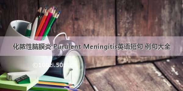 化脓性脑膜炎 Purulent Meningitis英语短句 例句大全