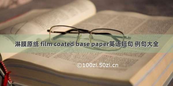 淋膜原纸 film coated base paper英语短句 例句大全