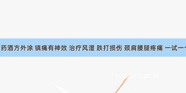 一个药酒方外涂 镇痛有神效 治疗风湿 跌打损伤 颈肩腰腿疼痛 一试一个好！