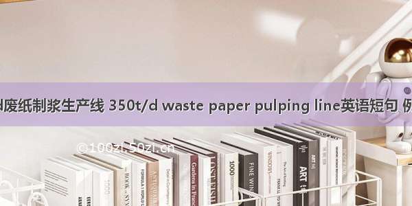 350t/d废纸制浆生产线 350t/d waste paper pulping line英语短句 例句大全