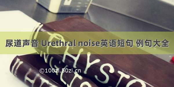 尿道声音 Urethral noise英语短句 例句大全