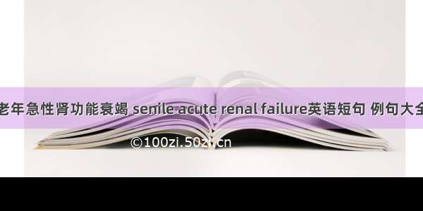 老年急性肾功能衰竭 senile acute renal failure英语短句 例句大全