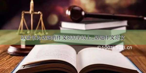 以读书为话题的作文800字以上_话题作文范文