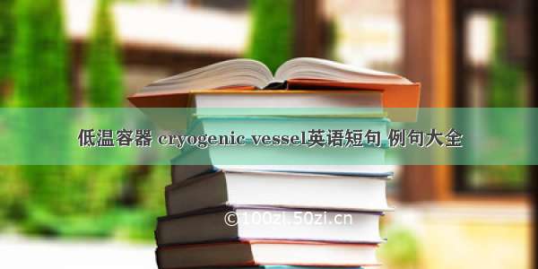 低温容器 cryogenic vessel英语短句 例句大全