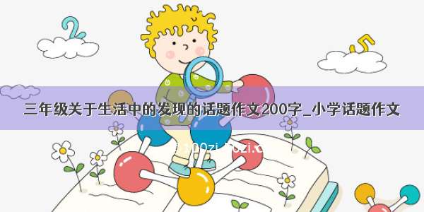 三年级关于生活中的发现的话题作文200字_小学话题作文