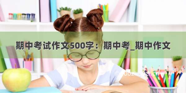 期中考试作文500字：期中考_期中作文