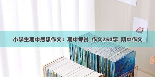 小学生期中感想作文：期中考试_作文250字_期中作文