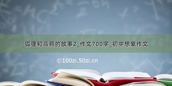 狐狸和乌鸦的故事2_作文700字_初中想象作文