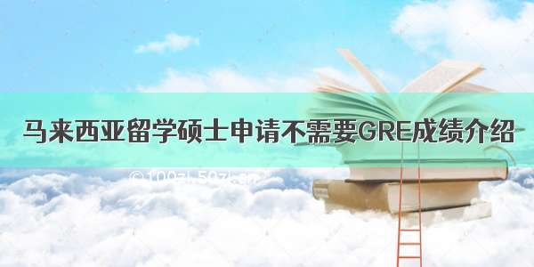 马来西亚留学硕士申请不需要GRE成绩介绍