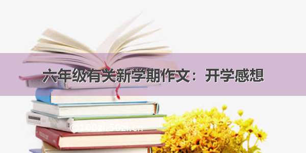 六年级有关新学期作文：开学感想