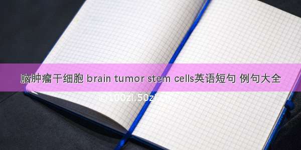 脑肿瘤干细胞 brain tumor stem cells英语短句 例句大全