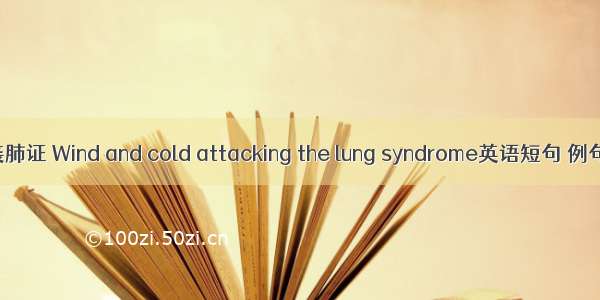 风寒袭肺证 Wind and cold attacking the lung syndrome英语短句 例句大全