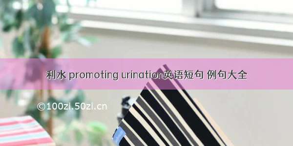 利水 promoting urination英语短句 例句大全