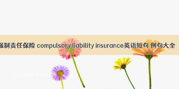 强制责任保险 compulsory liability insurance英语短句 例句大全