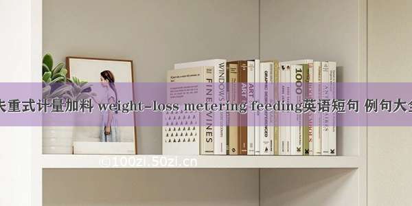 失重式计量加料 weight-loss metering feeding英语短句 例句大全