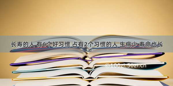 长寿的人 有6个好习惯 占有2个习惯的人 生病少 寿命也长