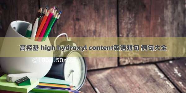 高羟基 high hydroxyl content英语短句 例句大全