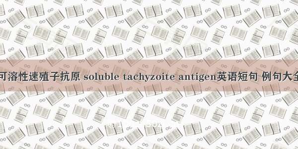 可溶性速殖子抗原 soluble tachyzoite antigen英语短句 例句大全