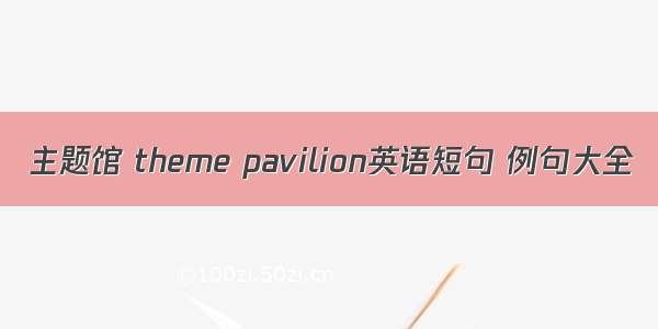 主题馆 theme pavilion英语短句 例句大全