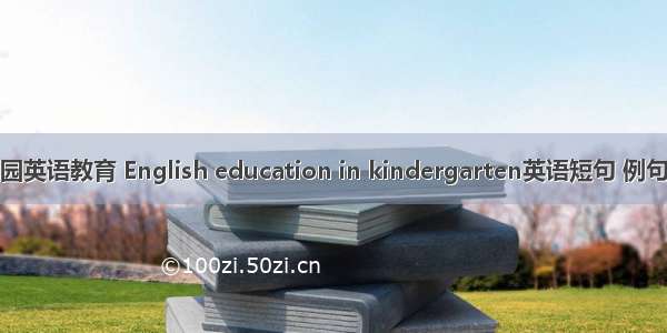 幼儿园英语教育 English education in kindergarten英语短句 例句大全