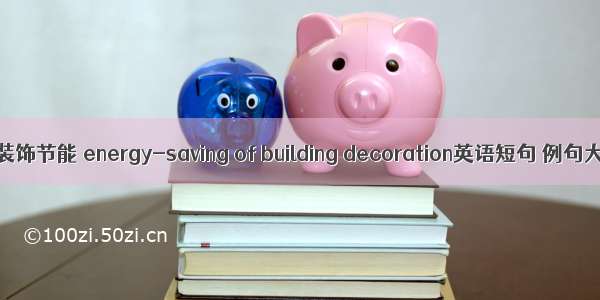 建筑装饰节能 energy-saving of building decoration英语短句 例句大全