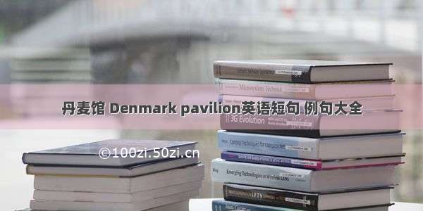 丹麦馆 Denmark pavilion英语短句 例句大全