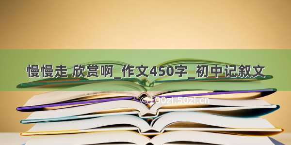 慢慢走 欣赏啊_作文450字_初中记叙文