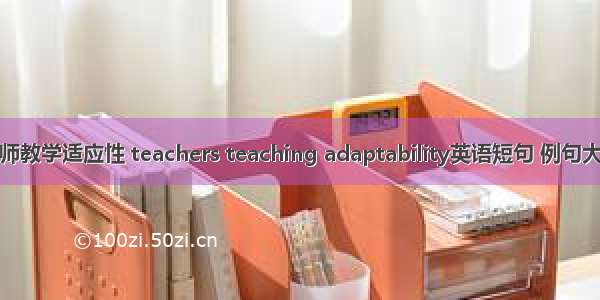 教师教学适应性 teachers teaching adaptability英语短句 例句大全