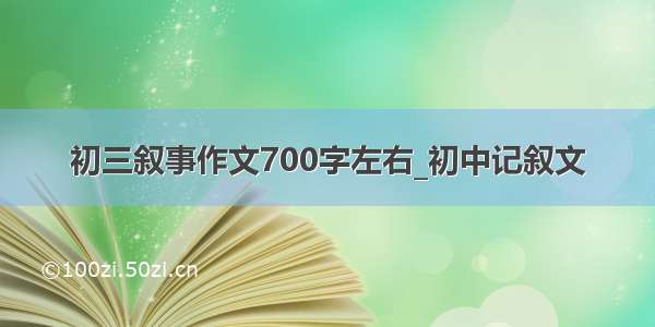 初三叙事作文700字左右_初中记叙文