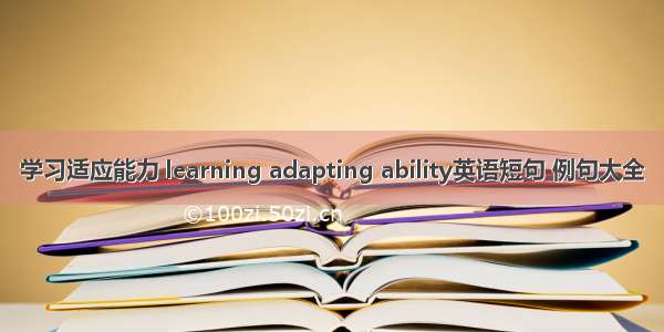 学习适应能力 learning adapting ability英语短句 例句大全