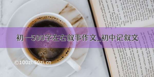 初一500字左右叙事作文_初中记叙文