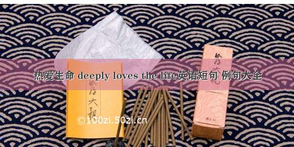 热爱生命 deeply loves the life英语短句 例句大全