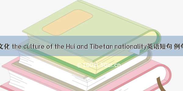 回 藏族文化 the culture of the Hui and Tibetan nationality英语短句 例句大全